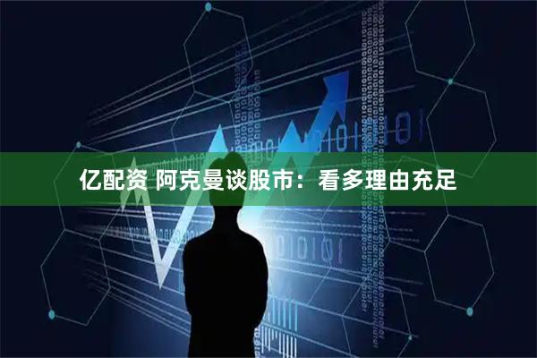 亿配资 阿克曼谈股市：看多理由充足