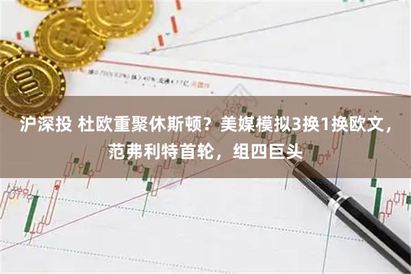沪深投 杜欧重聚休斯顿？美媒模拟3换1换欧文，范弗利特首轮，组四巨头