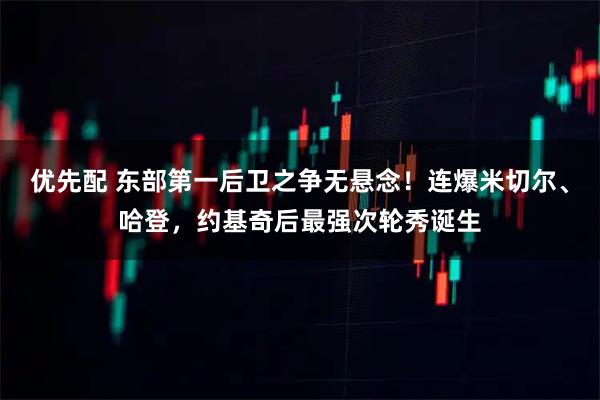 优先配 东部第一后卫之争无悬念！连爆米切尔、哈登，约基奇后最强次轮秀诞生