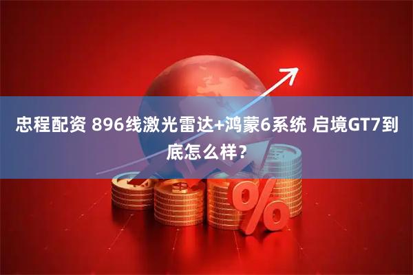 忠程配资 896线激光雷达+鸿蒙6系统 启境GT7到底怎么样？