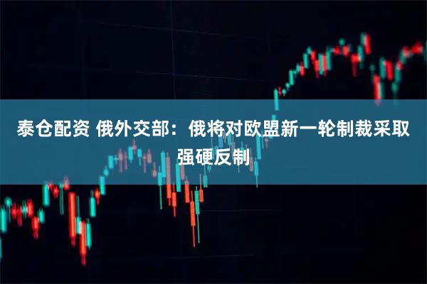 泰仓配资 俄外交部：俄将对欧盟新一轮制裁采取强硬反制