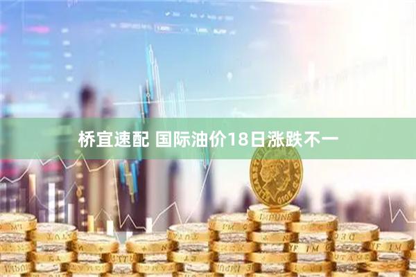 桥宜速配 国际油价18日涨跌不一