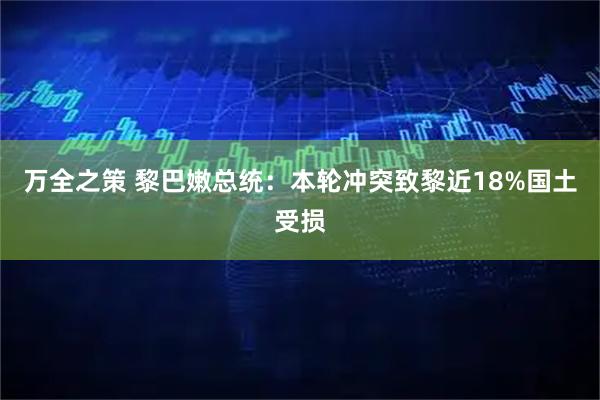 万全之策 黎巴嫩总统：本轮冲突致黎近18%国土受损