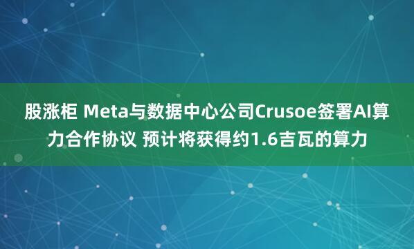 股涨柜 Meta与数据中心公司Crusoe签署AI算力合作协议 预计将获得约1.6吉瓦的算力