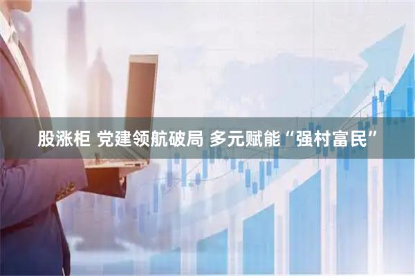 股涨柜 党建领航破局 多元赋能“强村富民”