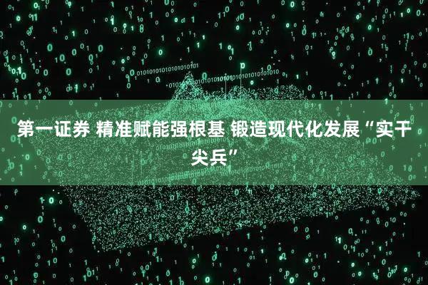 第一证券 精准赋能强根基 锻造现代化发展“实干尖兵”