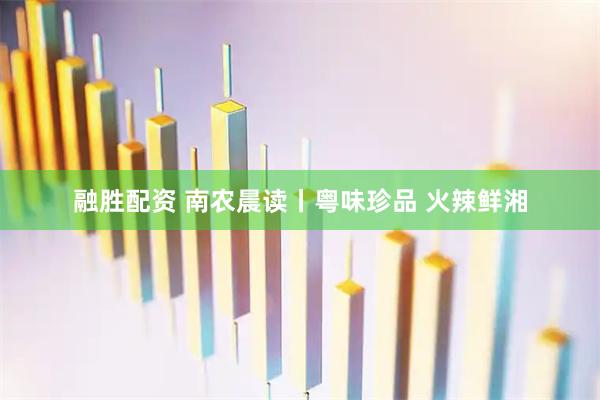 融胜配资 南农晨读丨粤味珍品 火辣鲜湘