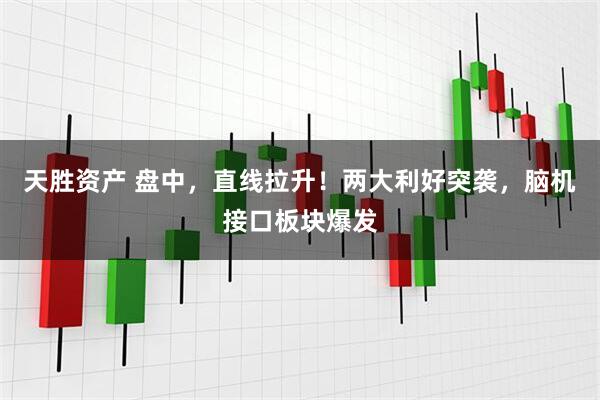 天胜资产 盘中，直线拉升！两大利好突袭，脑机接口板块爆发