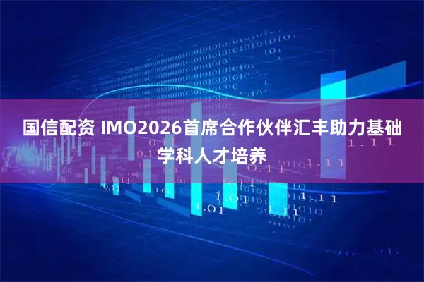 国信配资 IMO2026首席合作伙伴汇丰助力基础学科人才培养
