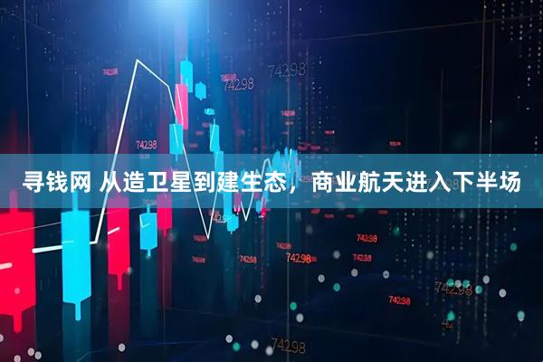 寻钱网 从造卫星到建生态,商业航天进入下半场