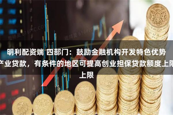 明利配资端 四部门：鼓励金融机构开发特色优势产业贷款，有条件的地区可提高创业担保贷款额度上限