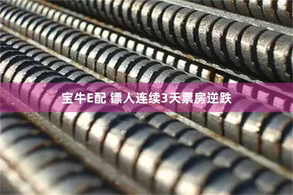 宝牛E配 镖人连续3天票房逆跌
