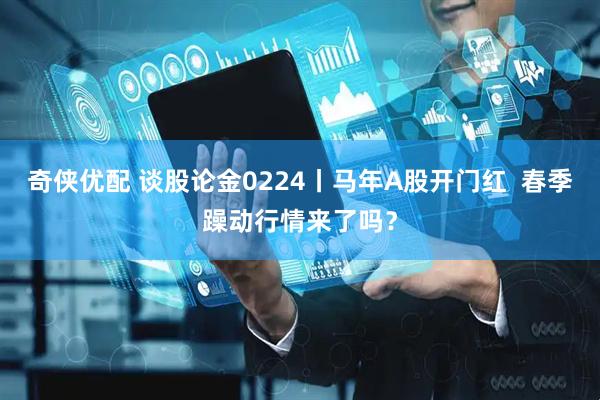 奇侠优配 谈股论金0224丨马年A股开门红  春季躁动行情来了吗？