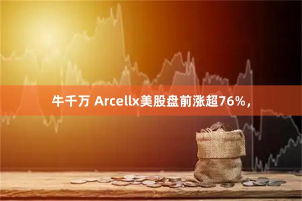牛千万 Arcellx美股盘前涨超76%，