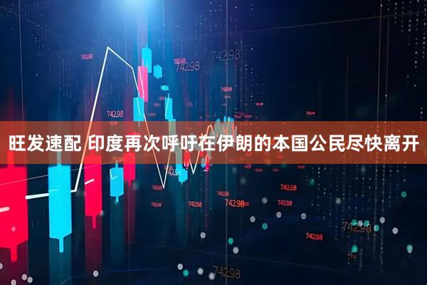 旺发速配 印度再次呼吁在伊朗的本国公民尽快离开