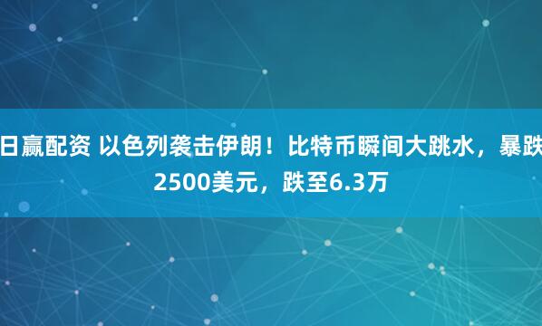 日赢配资 以色列袭击伊朗！比特币瞬间大跳水，暴跌2500美元，跌至6.3万