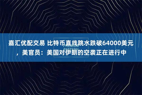 嘉汇优配交易 比特币直线跳水跌破64000美元，美官员：美国对伊朗的空袭正在进行中