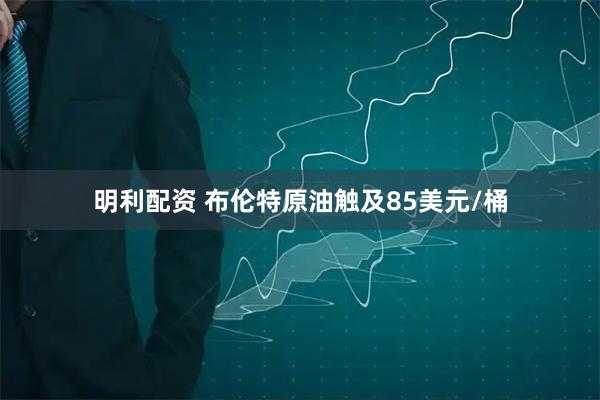 明利配资 布伦特原油触及85美元/桶