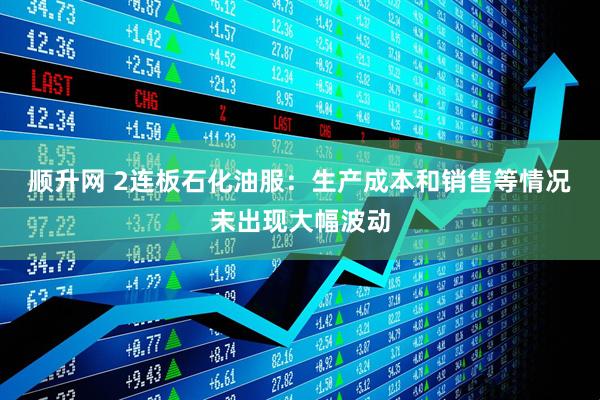 顺升网 2连板石化油服：生产成本和销售等情况未出现大幅波动