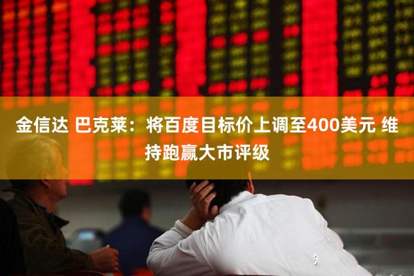 金信达 巴克莱：将百度目标价上调至400美元 维持跑赢大市评级