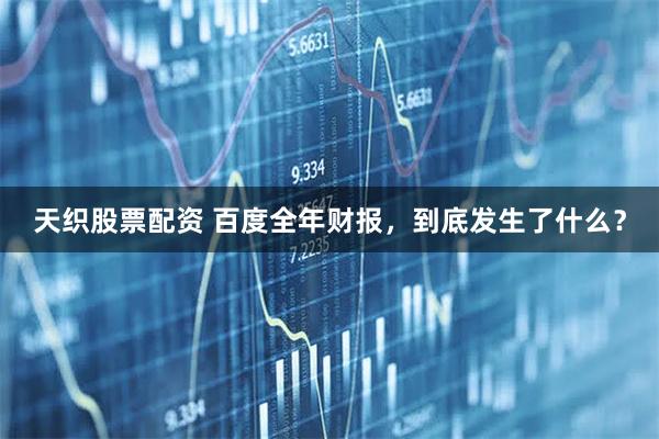 天织股票配资 百度全年财报，到底发生了什么？