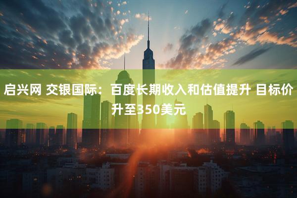 启兴网 交银国际：百度长期收入和估值提升 目标价升至350美元