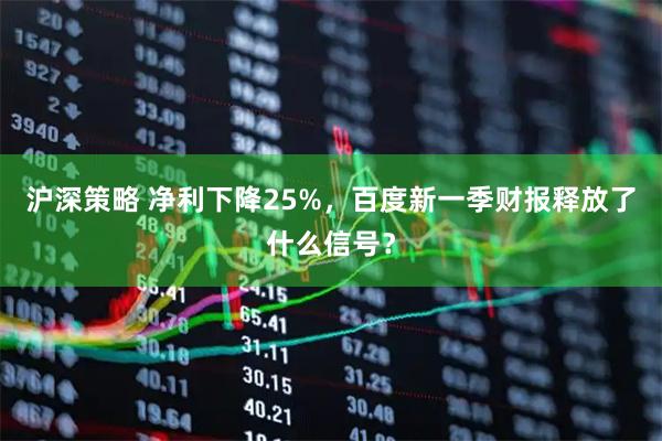 沪深策略 净利下降25%，百度新一季财报释放了什么信号？