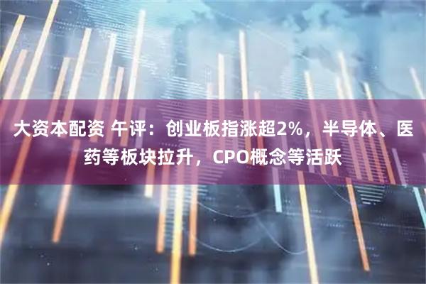 大资本配资 午评：创业板指涨超2%，半导体、医药等板块拉升，CPO概念等活跃
