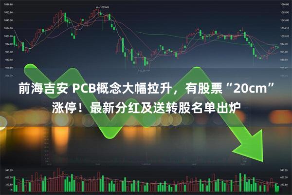 前海吉安 PCB概念大幅拉升，有股票“20cm”涨停！最新分红及送转股名单出炉