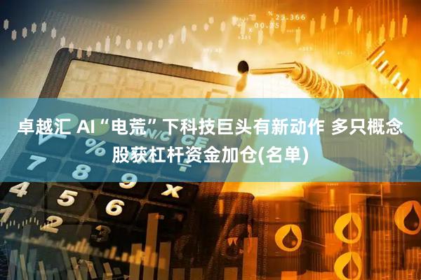 卓越汇 AI“电荒”下科技巨头有新动作 多只概念股获杠杆资金加仓(名单)