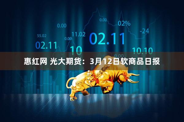 惠红网 光大期货：3月12日软商品日报