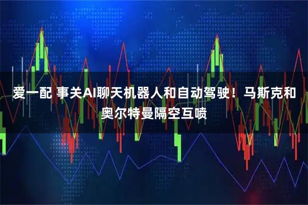 爱一配 事关AI聊天机器人和自动驾驶！马斯克和奥尔特曼隔空互喷