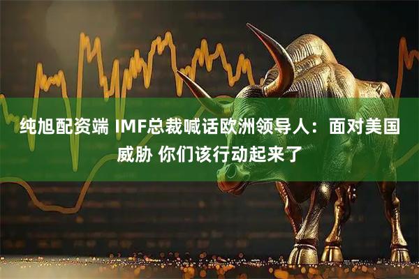 纯旭配资端 IMF总裁喊话欧洲领导人：面对美国威胁 你们该行动起来了
