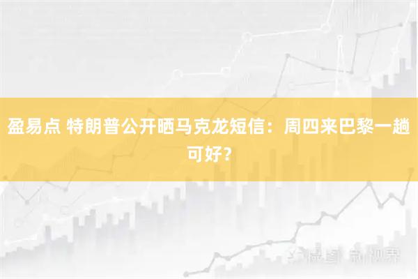 盈易点 特朗普公开晒马克龙短信：周四来巴黎一趟可好？