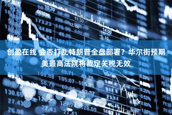 创盈在线 会否打乱特朗普全盘部署？华尔街预期美最高法院将裁定关税无效