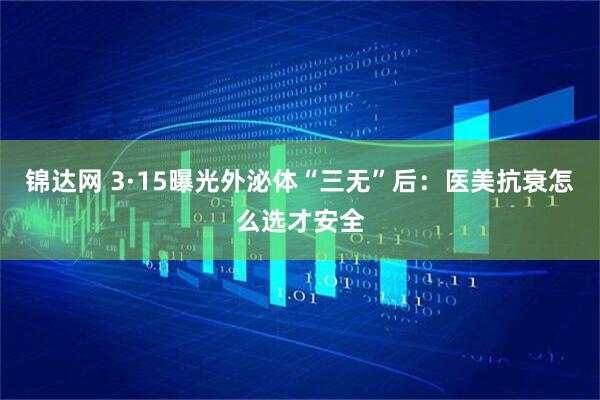锦达网 3·15曝光外泌体“三无”后：医美抗衰怎么选才安全