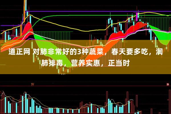 道正网 对肺非常好的3种蔬菜，春天要多吃，润肺排毒，营养实惠，正当时