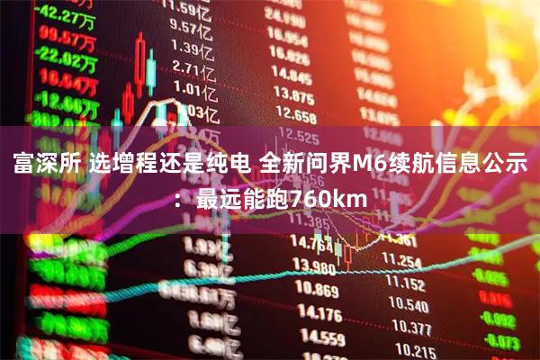 富深所 选增程还是纯电 全新问界M6续航信息公示：最远能跑760km
