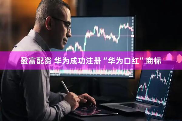 盈富配资 华为成功注册“华为口红”商标