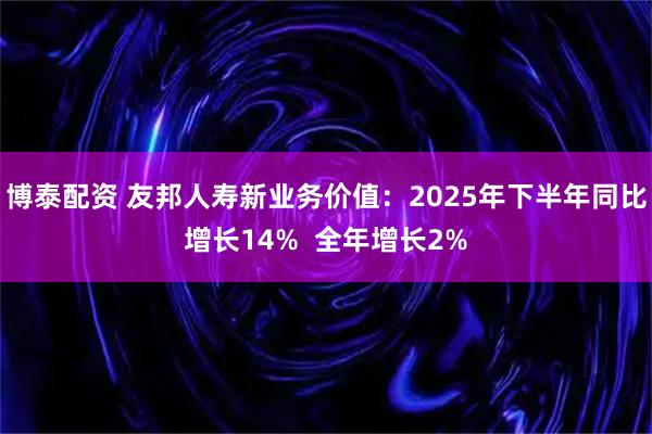 博泰配资 友邦人寿新业务价值：2025年下半年同比增长14%  全年增长2%