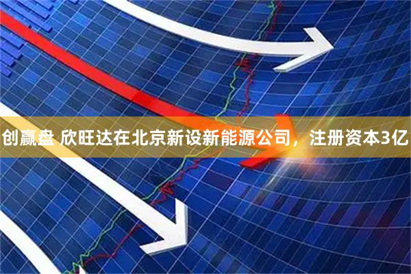 创赢盘 欣旺达在北京新设新能源公司，注册资本3亿