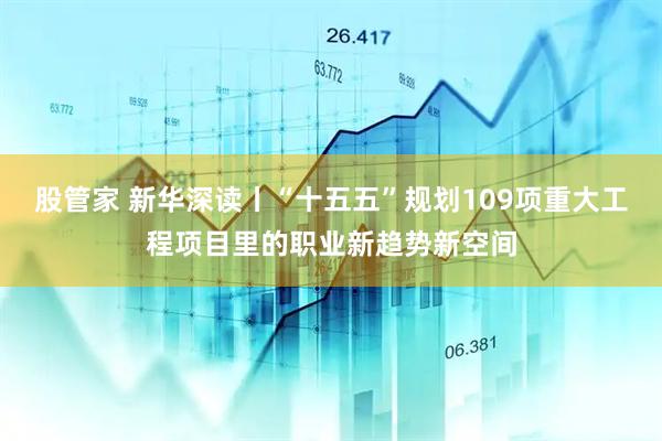 股管家 新华深读丨“十五五”规划109项重大工程项目里的职业新趋势新空间