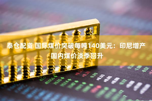 泰仓配资 国际煤价突破每吨140美元：印尼增产 国内煤价淡季回升