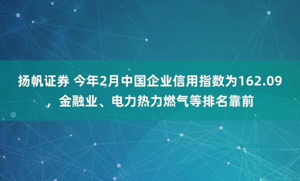 扬帆证券 今年2月中国企业信用指数为162.09，金融业、电力热力燃气等排名靠前