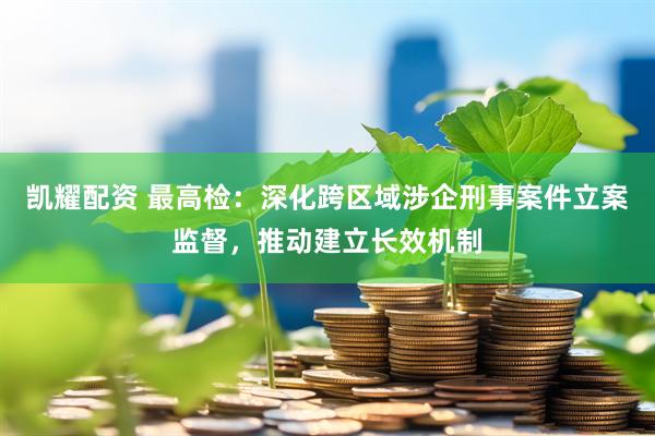 凯耀配资 最高检：深化跨区域涉企刑事案件立案监督，推动建立长效机制