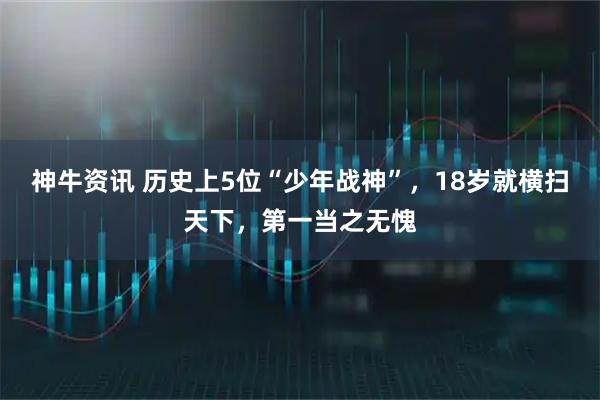 神牛资讯 历史上5位“少年战神”，18岁就横扫天下，第一当之无愧