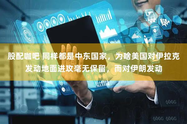 股配咖吧 同样都是中东国家，为啥美国对伊拉克发动地面进攻毫无保留，而对伊朗发动