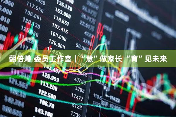 翻倍赚 委员工作室｜“慧”做家长 “育”见未来