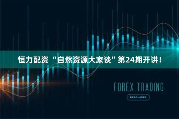 恒力配资 “自然资源大家谈”第24期开讲！