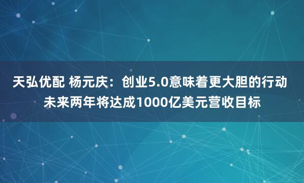 天弘优配 杨元庆：创业5.0意味着更大胆的行动 未来两年将达成1000亿美元营收目标